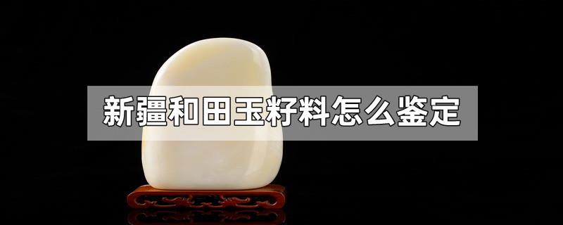 新疆和田玉籽料怎么鉴定