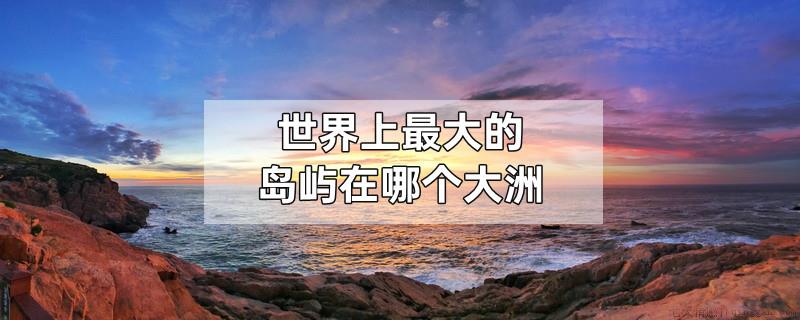 世界上最大的岛屿在哪个大洲