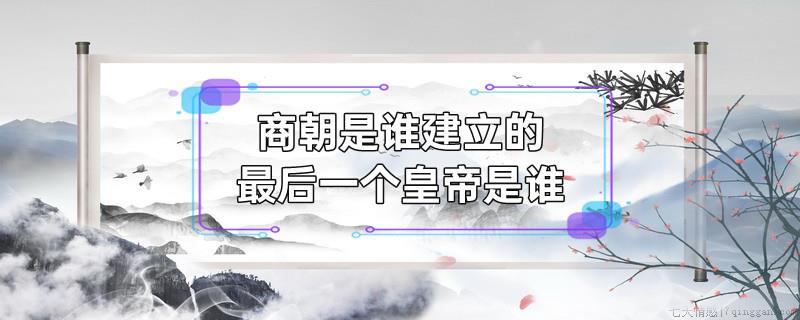 商朝是谁建立的最后一个皇帝是谁