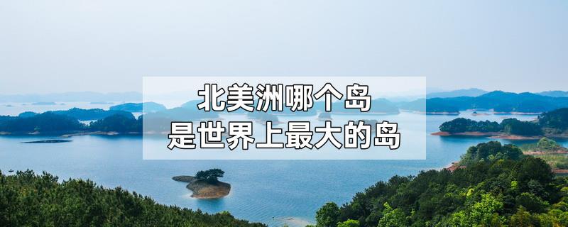 北美洲哪个岛是世界上最大的岛