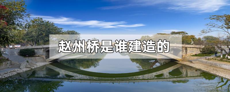 赵州桥是谁建造的