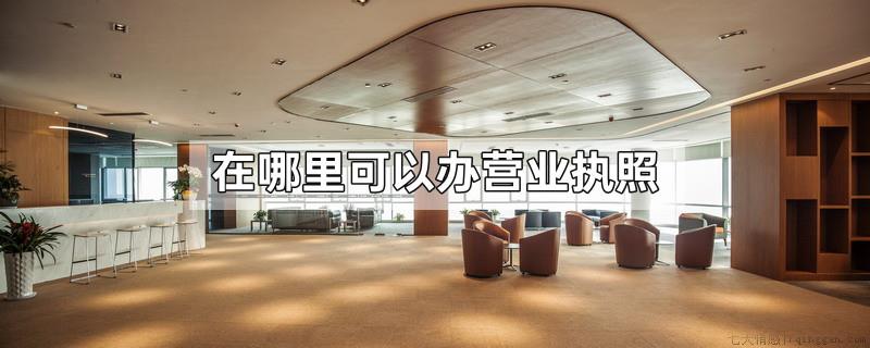 在哪里可以办营业执照