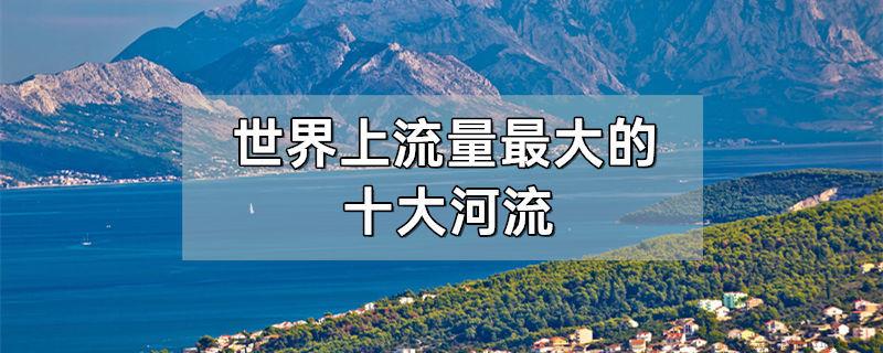 世界上流量最大的十大河流