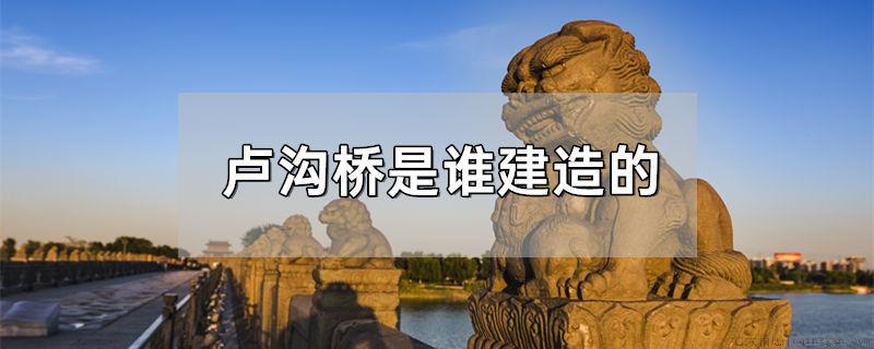 卢沟桥是谁建造的