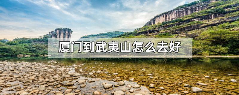 厦门到武夷山怎么去好