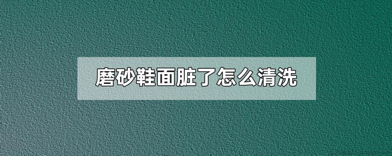 磨砂鞋面脏了怎么清洗