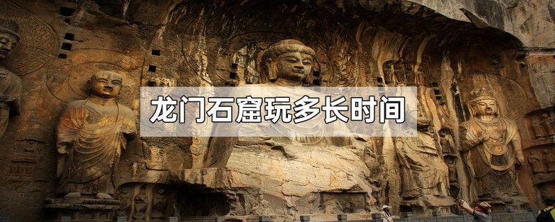 龙门石窟玩多长时间