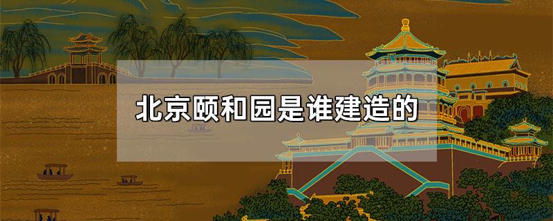 北京颐和园是谁建造的