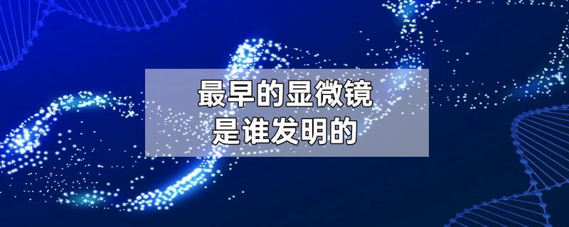 最早的显微镜是谁发明的