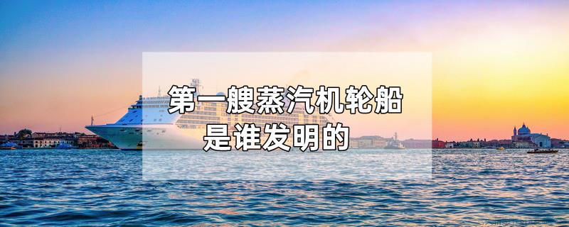 第一艘蒸汽机轮船是谁发明的