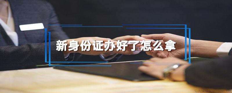 新身份证办好了怎么拿