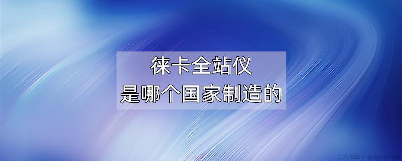 徕卡全站仪是哪个国家制造的