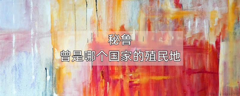 秘鲁曾是哪个国家的殖民地