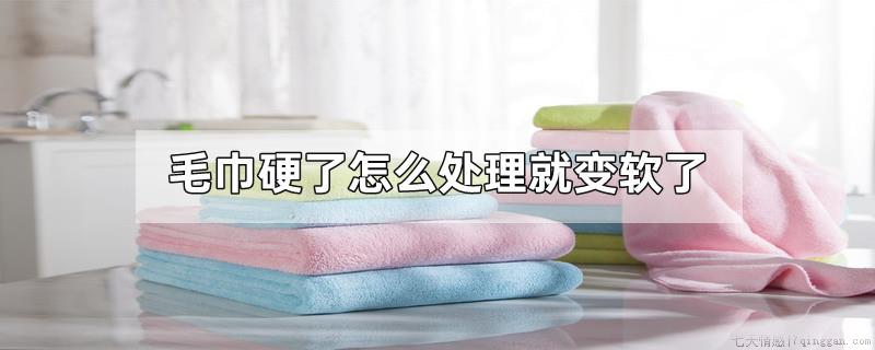 毛巾硬了怎么处理就变软了