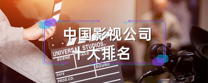 中国影视公司十大排名