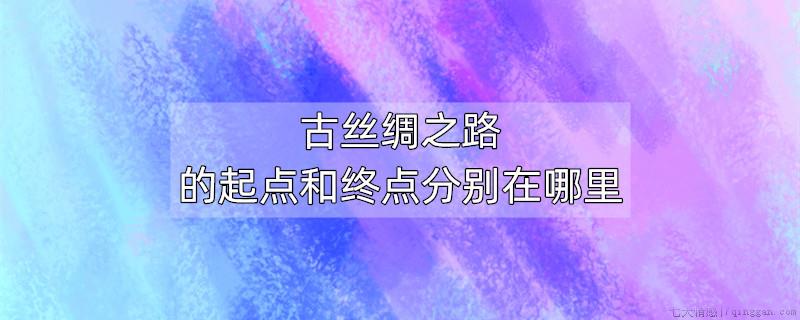 古丝绸之路的起点和终点分别在哪里