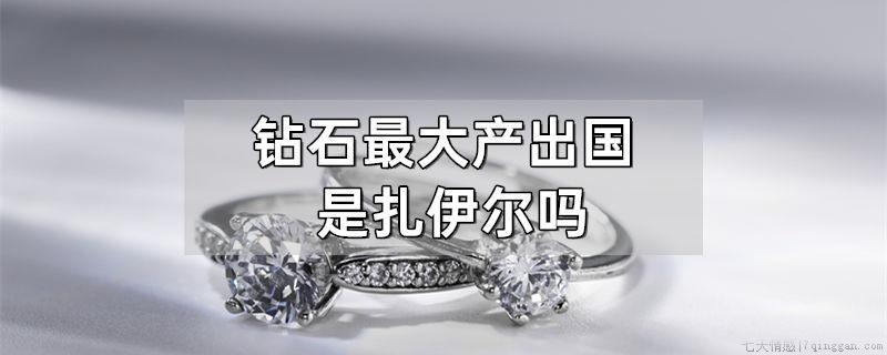 钻石最大产出国是扎伊尔吗