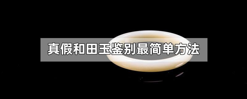 真假和田玉鉴别最简单方法