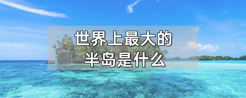 世界上最大的半岛是什么