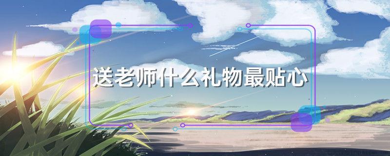 送老师什么礼物最贴心