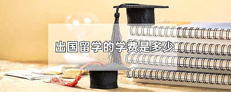 出国留学的学费是多少