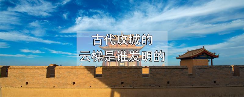 古代攻城的云梯是谁发明的