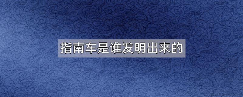 指南车是谁发明出来的