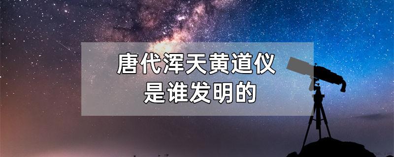 唐代浑天黄道仪是谁发明的