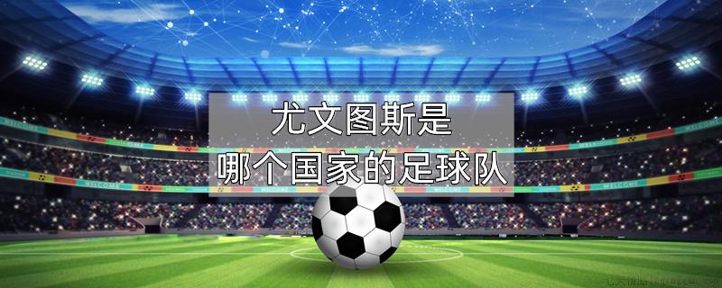 尤文图斯是哪个国家的足球队