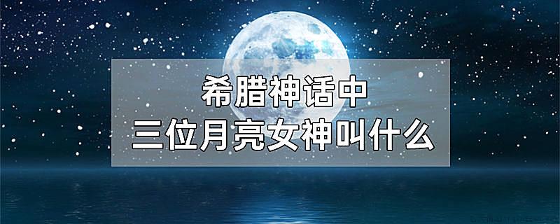 希腊神话中三位月亮女神叫什么