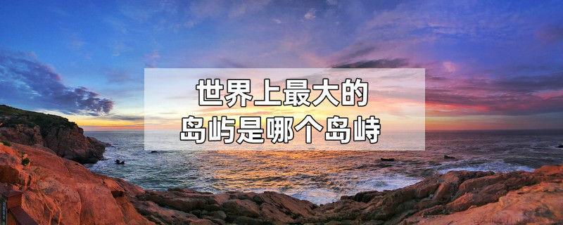 世界上最大的岛屿是哪个岛峙