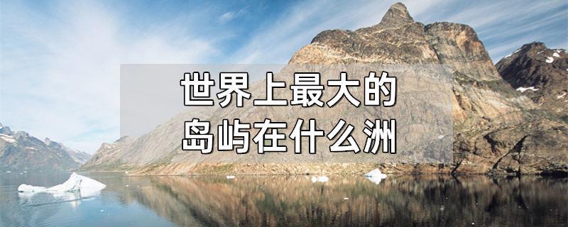 世界上最大的岛屿在什么洲