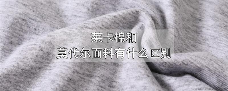 莱卡棉和莫代尔面料有什么区别