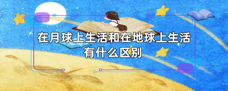 在月球上生活和在地球上生活有什么区别