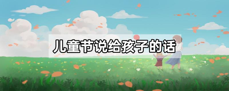 儿童节说给孩子的话