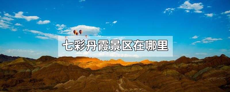 七彩丹霞景区在哪里