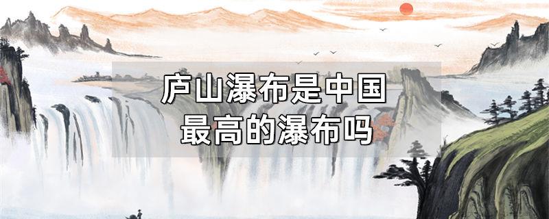 庐山瀑布是中国最高的瀑布吗