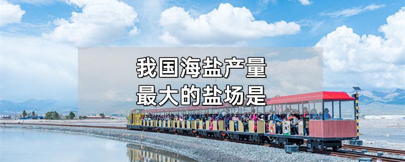 我国海盐产量最大的盐场是