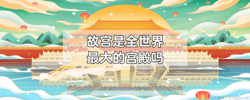 故宫是全世界最大的宫殿吗