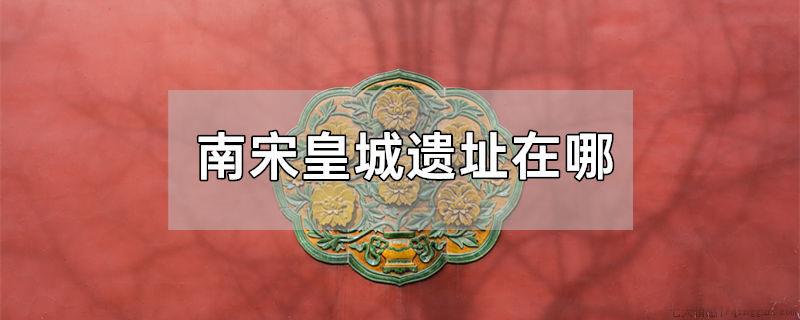 南宋皇城遗址在哪