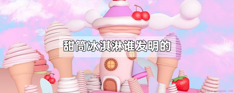 甜筒冰淇淋谁发明的
