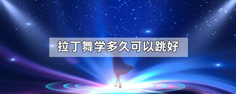 拉丁舞学多久可以跳好