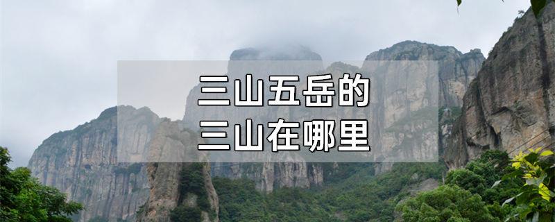三山五岳的三山在哪里