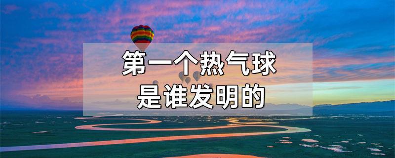 第一个热气球是谁发明的