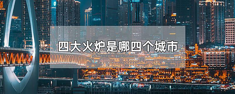 中国四大火炉是哪四个城市