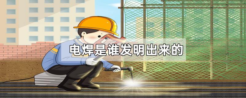 电焊是谁发明出来的