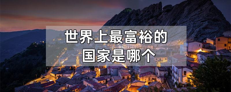 世界上最富裕的国家是哪个