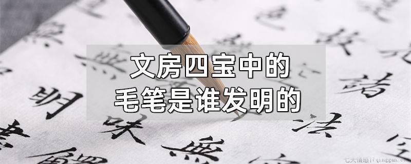 文房中的四宝毛笔是谁发明的