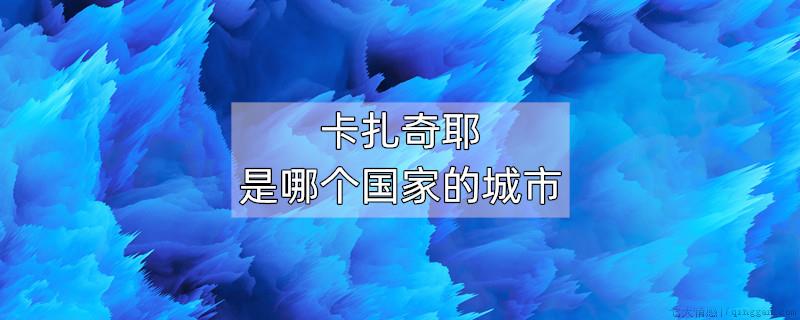 卡扎奇耶是哪个国家的城市