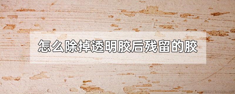 怎么除掉透明胶后残留的胶